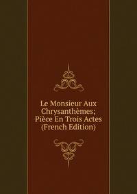 Le Monsieur Aux Chrysanthemes; Piece En Trois Actes (French Edition)