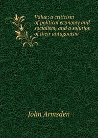 Value; a criticism of political economy and socialism, and a solution of their antagonism