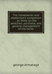 The horseowner and stableman's companion ; or, Hints on the selection, purchase, and general management of the horse