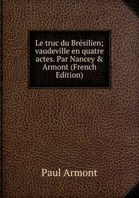 Le truc du Br?silien; vaudeville en quatre actes. Par Nancey &amp; Armont (French Edition)