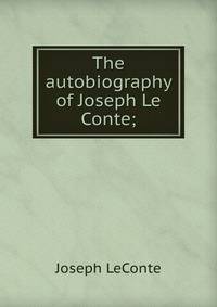 The autobiography of Joseph Le Conte;