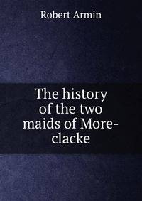 The history of the two maids of More-clacke