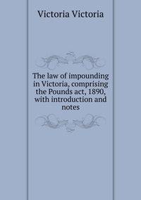 The law of impounding in Victoria, comprising the Pounds act, 1890, with introduction and notes