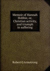 Memoir of Hannah Hobbie, or, Christian activity, and triumph in suffering