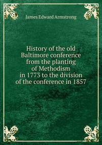 History of the old Baltimore conference from the planting of Methodism in 1773 to the division of the conference in 1857