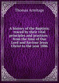 A history of the Baptists: traced by their vital principles and practices : from the time of Our Lord and Saviour Jesus Christ to the year 1886