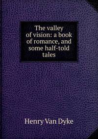 The valley of vision: a book of romance, and some half-told tales