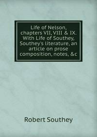 Life of Nelson, chapters VII, VIII &amp; IX. With Life of Southey, Southey's literature, an article on prose composition, notes, &amp;c.