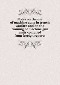 Notes on the use of machine guns in trench warfare and on the training of machine gun units compiled from foreign reports