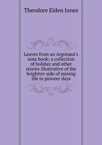 Leaves from an Argonaut's note book; a collection of holiday and other stories illustrative of the brightter side of mining life in pioneer days