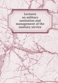 Lectures on military sanitation and management of the sanitary service