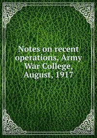 Notes on recent operations, Army War College, August, 1917