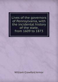 Lives of the governors of Pennsylvania, with the incidental history of the state, from 1609 to 1873