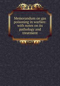Memorandum on gas poisoning in warfare: with notes on its pathology and treatment