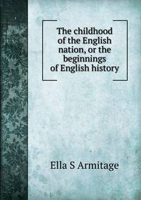 The childhood of the English nation, or the beginnings of English history