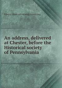 An address, delivered at Chester, before the Historical society of Pennsylvania