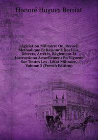 L?gislation Militaire: Ou, Recueil Methodique Et Raisonn? Des Lois, D?crets, Arr?t?s, R?glemens Et Instructiona Actuellement En Vigueur Sur Toutes Les . L'?tat Militaire, Volume 2 (French Edition)