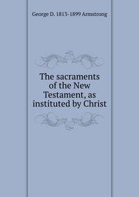 The sacraments of the New Testament, as instituted by Christ