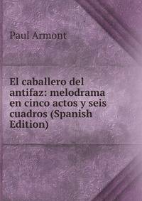 El caballero del antifaz: melodrama en cinco actos y seis cuadros (Spanish Edition)