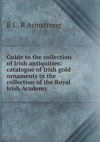 Guide to the collection of Irish antiquities: catalogue of Irish gold ornaments in the collection of the Royal Irish Academy
