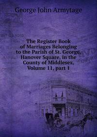 The Register Book of Marriages Belonging to the Parish of St. George, Hanover Square, in the County of Middlesex, Volume 11, part 1
