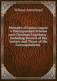 Memoirs of James Logan: A Distinguished Scholar and Christian Legislator . Including Several of His Letters and Those of His Correspondents .