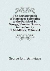 The Register Book of Marriages Belonging to the Parish of St. George, Hanover Square, in the County of Middlesex, Volume 4