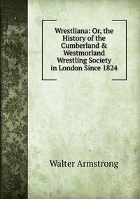 Wrestliana: Or, the History of the Cumberland &amp; Westmorland Wrestling Society in London Since 1824