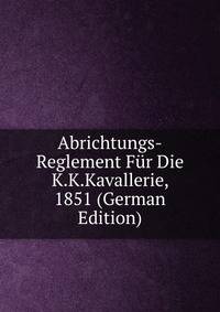Abrichtungs-Reglement Fur Die K.K.Kavallerie, 1851 (German Edition)
