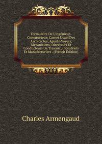 Formulaire De L'ing?nieur-Constructeur: Carnet Usuel Des Architectes, Agents-Voyers, M?caniciens, Directeurs Et Conducteurs De Travaux, Industriels Et Manufacturiers . (French Edition)