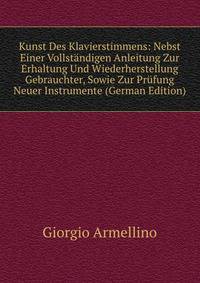 Kunst Des Klavierstimmens: Nebst Einer Vollstandigen Anleitung Zur Erhaltung Und Wiederherstellung Gebrauchter, Sowie Zur Prufung Neuer Instrumente (German Edition)