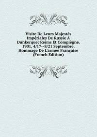 Visite De Leurs Majest?s Imp?riales De Russie ? Dunkerque: Reims Et Compi?gne. 1901, 4/17--8/21 Septembre. Hommage De L'arm?e Fran?aise (French Edition)