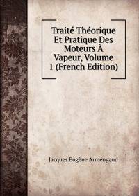 Traite Theorique Et Pratique Des Moteurs A Vapeur, Volume 1 (French Edition)