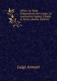 Africa: Lo Stato Indipendente Del Congo; Le Aspirazioni Inglesi; L'italia in Africa (Italian Edition)