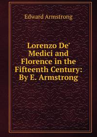 Lorenzo De' Medici and Florence in the Fifteenth Century: By E. Armstrong