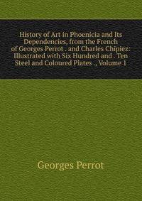 History of Art in Phoenicia and Its Dependencies, from the French of Georges Perrot . and Charles Chipiez: Illustrated with Six Hundred and . Ten Steel and Coloured Plates ., Volume 1