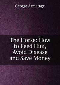 The Horse: How to Feed Him, Avoid Disease and Save Money