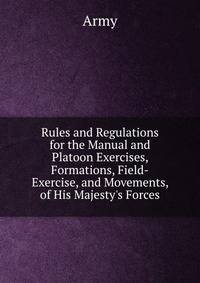 Rules and Regulations for the Manual and Platoon Exercises, Formations, Field-Exercise, and Movements, of His Majesty's Forces