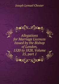 Allegations for Marriage Licences Issued by the Bishop of London, 1520 to 1828, Volume 25, part 1