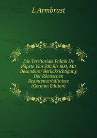 Die Territoriale Politik De Papste Von 500 Bis 800, Mit Besonderer Berucksichtigung Der Romischen Beamtenverhaltnisse (German Edition)