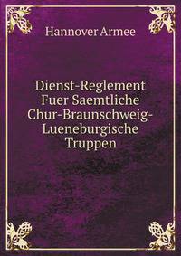 Dienst-Reglement Fuer Saemtliche Chur-Braunschweig-Lueneburgische Truppen, Volume 1 (German Edition)