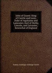 John of Guant: King of Castile and Leon, Duke of Aquitaine and Lancaster, Earl of Derby, Lincoln, and Leicester, Seneschal of England