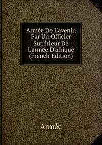 Arm?e De L'avenir, Par Un Officier Sup?rieur De L'arm?e D'afrique (French Edition)