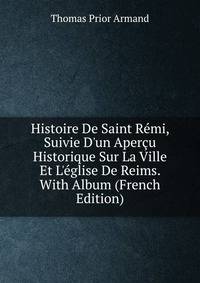 Histoire De Saint R?mi, Suivie D'un Aper?u Historique Sur La Ville Et L'?glise De Reims. With Album (French Edition)