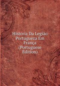 Historia Da Legiao Portugueza Em Franca (Portuguese Edition)