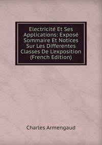 Electricit? Et Ses Applications: Expos? Sommaire Et Notices Sur Les Differentes Classes De L'exposition (French Edition)