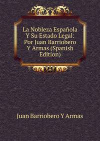 La Nobleza Espanola Y Su Estado Legal: Por Juan Barriobero Y Armas (Spanish Edition)