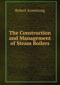 The Construction and Management of Steam Boilers