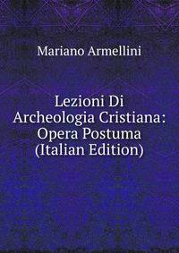 Lezioni Di Archeologia Cristiana: Opera Postuma (Italian Edition)