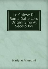 Le Chiese Di Roma Dalle Loro Origini Sino Al Secolo Xvi.